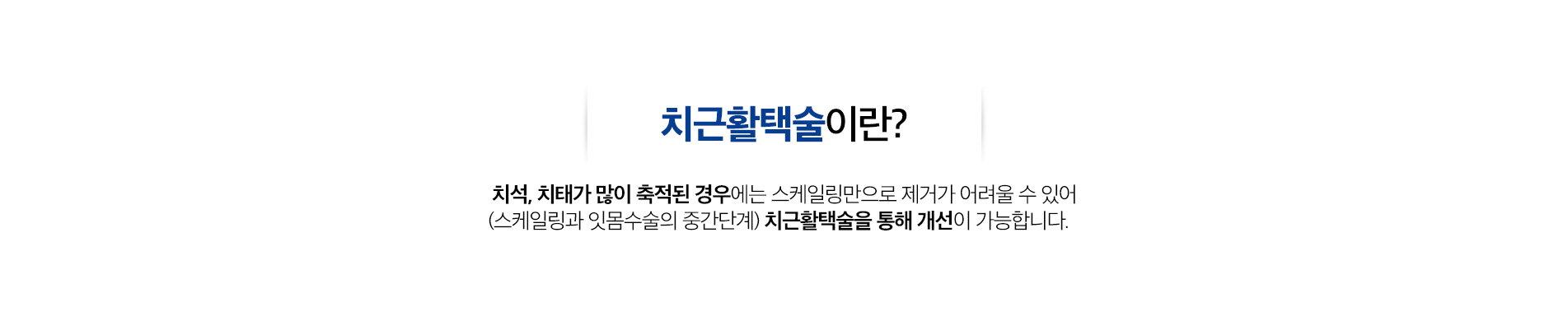 치근활택술 진료 안내 이미지 1: 치근활택술. 잇몸 속 치아 뿌리에 붙은 치석과 감염된 표면을 매끄럽게 다듬어 잇몸이 다시 붙도록 돕는 치주 치료입니다.