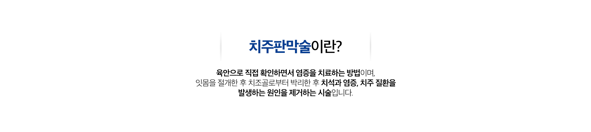 치주판막술 진료 안내 이미지 1: 치주판막술. 잇몸을 젖혀 뿌리 깊은 곳의 치석과 염증을 직접 제거하고 손상된 조직을 정리하는 치주 수술입니다.