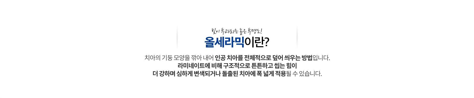 올세라믹 진료 안내 이미지 1: 올세라믹. 금속을 사용하지 않아 자연치아에 가까운 투명감과 색조를 재현하는 심미 보철입니다.