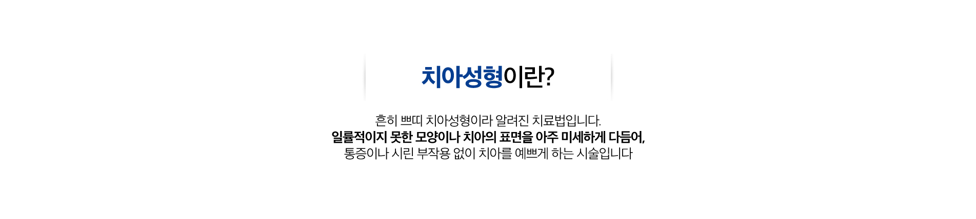 치아성형 진료 안내 이미지 1: 치아성형. 치아 표면을 미세하게 다듬거나 레진으로 형태를 보완해 짧은 시간에 자연스러운 모양을 만듭니다.