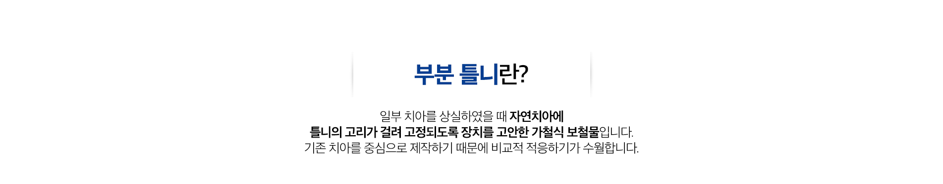 부분 틀니 진료 안내 이미지 1: 부분 틀니. 남아 있는 치아를 지지대로 활용해 빠진 부위를 자연스럽게 채우고 저작 기능을 회복합니다.
